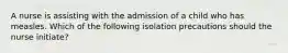 A nurse is assisting with the admission of a child who has measles. Which of the following isolation precautions should the nurse initiate?