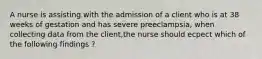 A nurse is assisting with the admission of a client who is at 38 weeks of gestation and has severe preeclampsia, when collecting data from the client,the nurse should ecpect which of the following findings ?