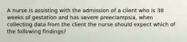 A nurse is assisting with the admission of a client who is 38 weeks of gestation and has severe preeclampsia, when collecting data from the client the nurse should expect which of the following findings?