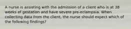 A nurse is assisting with the admission of a client who is at 38 weeks of gestation and have severe pre-eclampsia. When collecting data from the client, the nurse should expect which of the following findings?