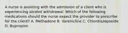 A nurse is assisting with the admission of a client who is experiencing alcohol withdrawal. Which of the following medications should the nurse expect the provider to prescribe for the client? A. Methadone B. Varenicline C. Chlordiazepoxide D. Bupropion