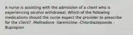 A nurse is assisting with the admission of a client who is experiencing alcohol withdrawal. Which of the following medications should the nurse expect the provider to prescribe for the client? -Methadone -Varenicline -Chlordiazepoxide -Bupropion