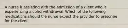 A nurse is assisting with the admission of a client who is experiencing alcohol withdrawal. Which of the following medications should the nurse expect the provider to prescribe for the client