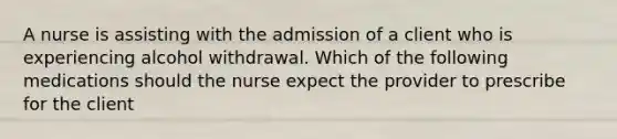 A nurse is assisting with the admission of a client who is experiencing alcohol withdrawal. Which of the following medications should the nurse expect the provider to prescribe for the client