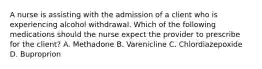 A nurse is assisting with the admission of a client who is experiencing alcohol withdrawal. Which of the following medications should the nurse expect the provider to prescribe for the client? A. Methadone B. Varenicline C. Chlordiazepoxide D. Buproprion