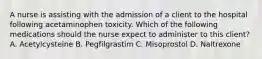 A nurse is assisting with the admission of a client to the hospital following acetaminophen toxicity. Which of the following medications should the nurse expect to administer to this client? A. Acetylcysteine B. Pegfilgrastim C. Misoprostol D. Naltrexone