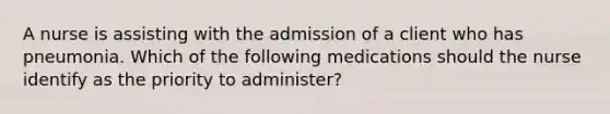 A nurse is assisting with the admission of a client who has pneumonia. Which of the following medications should the nurse identify as the priority to administer?