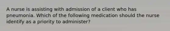 A nurse is assisting with admission of a client who has pneumonia. Which of the following medication should the nurse identify as a priority to administer?