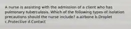 A nurse is assisting with the admission of a client who has pulmonary tuberculosis. Which of the following types of isolation precautions should the nurse include? a.airbone b.Droplet c.Protective d.Contact