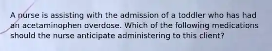 A nurse is assisting with the admission of a toddler who has had an acetaminophen overdose. Which of the following medications should the nurse anticipate administering to this client?