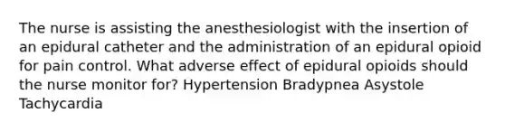 The nurse is assisting the anesthesiologist with the insertion of an epidural catheter and the administration of an epidural opioid for pain control. What adverse effect of epidural opioids should the nurse monitor for? Hypertension Bradypnea Asystole Tachycardia