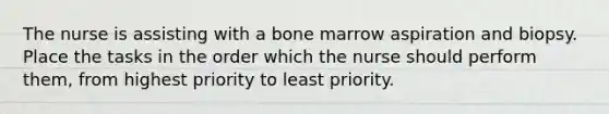 The nurse is assisting with a bone marrow aspiration and biopsy. Place the tasks in the order which the nurse should perform them, from highest priority to least priority.