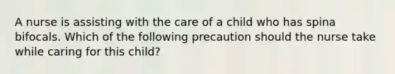 A nurse is assisting with the care of a child who has spina bifocals. Which of the following precaution should the nurse take while caring for this child?