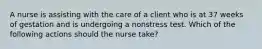 A nurse is assisting with the care of a client who is at 37 weeks of gestation and is undergoing a nonstress test. Which of the following actions should the nurse take?