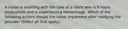 A nurse is assisting with the care of a client who is 8 hours postpartum and is experiencing hemorrhage. Which of the following actions should the nurse implement after notifying the provider (Select all that apply.)