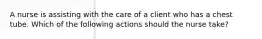 A nurse is assisting with the care of a client who has a chest tube. Which of the following actions should the nurse take?