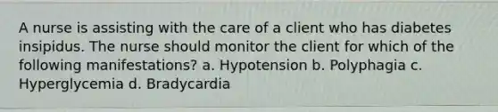 A nurse is assisting with the care of a client who has diabetes insipidus. The nurse should monitor the client for which of the following manifestations? a. Hypotension b. Polyphagia c. Hyperglycemia d. Bradycardia