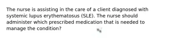 The nurse is assisting in the care of a client diagnosed with systemic lupus erythematosus (SLE). The nurse should administer which prescribed medication that is needed to manage the condition?