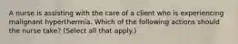 A nurse is assisting with the care of a client who is experiencing malignant hyperthermia. Which of the following actions should the nurse take? (Select all that apply.)