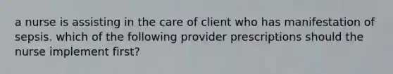 a nurse is assisting in the care of client who has manifestation of sepsis. which of the following provider prescriptions should the nurse implement first?