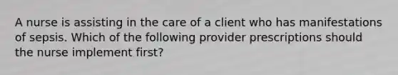 A nurse is assisting in the care of a client who has manifestations of sepsis. Which of the following provider prescriptions should the nurse implement first?