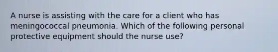 A nurse is assisting with the care for a client who has meningococcal pneumonia. Which of the following personal protective equipment should the nurse use?