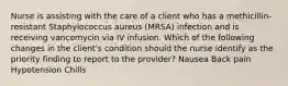 Nurse is assisting with the care of a client who has a methicillin-resistant Staphylococcus aureus (MRSA) infection and is receiving vancomycin via IV infusion. Which of the following changes in the client's condition should the nurse identify as the priority finding to report to the provider? Nausea Back pain Hypotension Chills