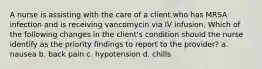 A nurse is assisting with the care of a client who has MRSA infection and is receiving vancomycin via IV infusion. Which of the following changes in the client's condition should the nurse identify as the priority findings to report to the provider? a. nausea b. back pain c. hypotension d. chills