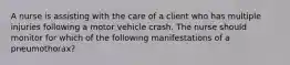 A nurse is assisting with the care of a client who has multiple injuries following a motor vehicle crash. The nurse should monitor for which of the following manifestations of a pneumothorax?