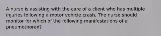 A nurse is assisting with the care of a client who has multiple injuries following a motor vehicle crash. The nurse should monitor for which of the following manifestations of a pneumothorax?