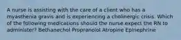 A nurse is assisting with the care of a client who has a myasthenia gravis and is experiencing a cholinergic crisis. Which of the following medications should the nurse expect the RN to administer? Bethanechol Propranolol Atropine Epinephrine