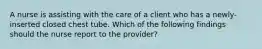 A nurse is assisting with the care of a client who has a newly-inserted closed chest tube. Which of the following findings should the nurse report to the provider?