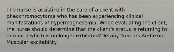 The nurse is assisting in the care of a client with pheochromocytoma who has been experiencing clinical manifestations of hypermagnesemia. When evaluating the client, the nurse should determine that the client's status is returning to normal if which is no longer exhibited? Tetany Tremors Areflexia Muscular excitability