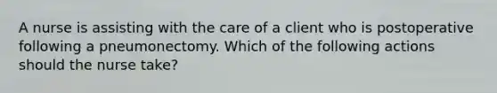 A nurse is assisting with the care of a client who is postoperative following a pneumonectomy. Which of the following actions should the nurse take?