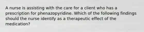 A nurse is assisting with the care for a client who has a prescription for phenazopyridine. Which of the following findings should the nurse identify as a therapeutic effect of the medication?