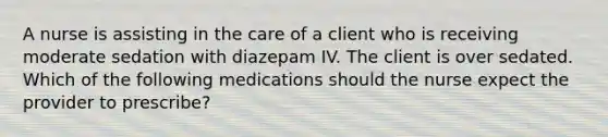 A nurse is assisting in the care of a client who is receiving moderate sedation with diazepam IV. The client is over sedated. Which of the following medications should the nurse expect the provider to prescribe?