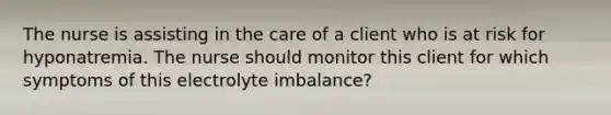 The nurse is assisting in the care of a client who is at risk for hyponatremia. The nurse should monitor this client for which symptoms of this electrolyte imbalance?