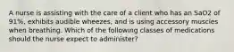 A nurse is assisting with the care of a client who has an SaO2 of 91%, exhibits audible wheezes, and is using accessory muscles when breathing. Which of the following classes of medications should the nurse expect to administer?