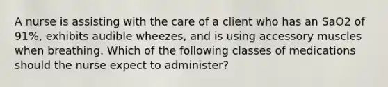 A nurse is assisting with the care of a client who has an SaO2 of 91%, exhibits audible wheezes, and is using accessory muscles when breathing. Which of the following classes of medications should the nurse expect to administer?