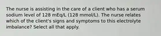 The nurse is assisting in the care of a client who has a serum sodium level of 128 mEq/L (128 mmol/L). The nurse relates which of the client's signs and symptoms to this electrolyte imbalance? Select all that apply.