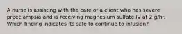 A nurse is assisting with the care of a client who has severe preeclampsia and is receiving magnesium sulfate IV at 2 g/hr. Which finding indicates its safe to continue to infusion?