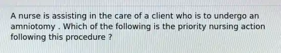 A nurse is assisting in the care of a client who is to undergo an amniotomy . Which of the following is the priority nursing action following this procedure ?