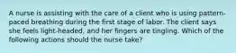 A nurse is assisting with the care of a client who is using pattern-paced breathing during the first stage of labor. The client says she feels light-headed, and her fingers are tingling. Which of the following actions should the nurse take?