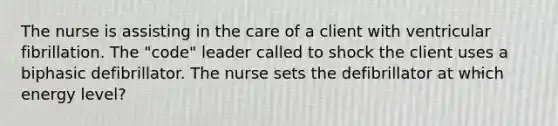 The nurse is assisting in the care of a client with ventricular fibrillation. The "code" leader called to shock the client uses a biphasic defibrillator. The nurse sets the defibrillator at which energy level?