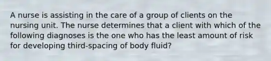 A nurse is assisting in the care of a group of clients on the nursing unit. The nurse determines that a client with which of the following diagnoses is the one who has the least amount of risk for developing third-spacing of body fluid?