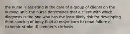 the nurse is assisting in the care of a group of clients on the nursing unit. the nurse determines that a client with which diagnosis is the one who has the least likely risk for developing third-spacing of body fluid a) major burn b) renal failure c) ischemic stroke d) laennec's cirrhosis