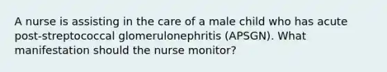 A nurse is assisting in the care of a male child who has acute post-streptococcal glomerulonephritis (APSGN). What manifestation should the nurse monitor?