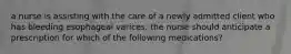 a nurse is assisting with the care of a newly admitted client who has bleeding esophageal varices. the nurse should anticipate a prescription for which of the following medications?