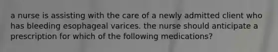 a nurse is assisting with the care of a newly admitted client who has bleeding esophageal varices. the nurse should anticipate a prescription for which of the following medications?