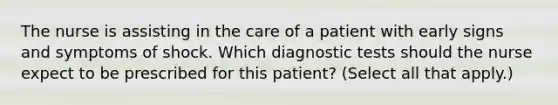 The nurse is assisting in the care of a patient with early signs and symptoms of shock. Which diagnostic tests should the nurse expect to be prescribed for this patient? (Select all that apply.)